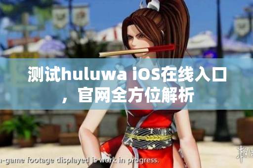 测试huluwa iOS在线入口，官网全方位解析