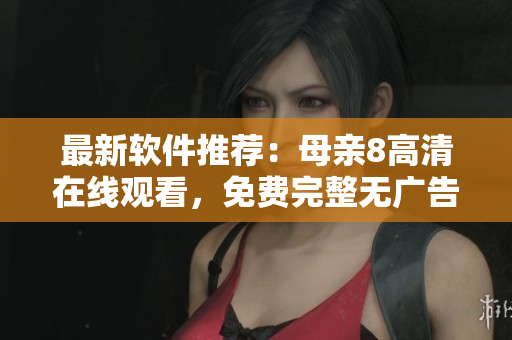 最新软件推荐：母亲8高清在线观看，免费完整无广告！