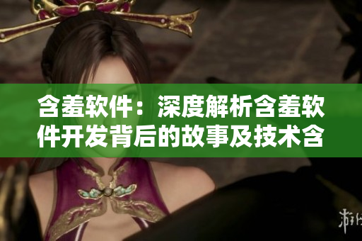 含羞软件：深度解析含羞软件开发背后的故事及技术含量