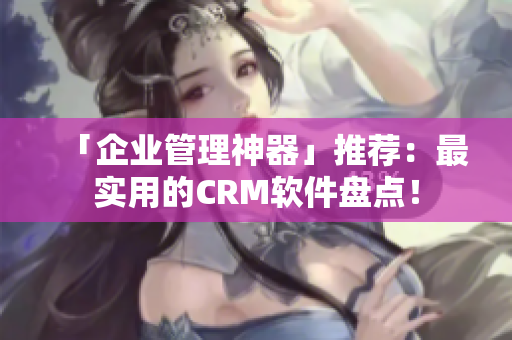 「企业管理神器」推荐：最实用的CRM软件盘点！