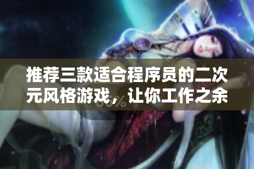 推荐三款适合程序员的二次元风格游戏，让你工作之余轻松愉悦！