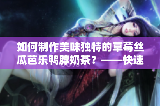 如何制作美味独特的草莓丝瓜芭乐鸭脖奶茶？——快速解锁流行饮品的制作技巧