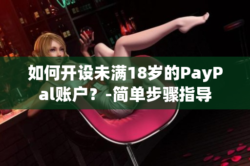 如何开设未满18岁的PayPal账户？-简单步骤指导