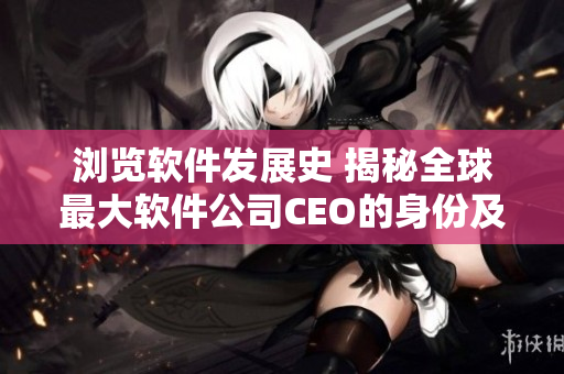 浏览软件发展史 揭秘全球最大软件公司CEO的身份及其故事