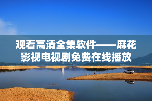 观看高清全集软件——麻花影视电视剧免费在线播放