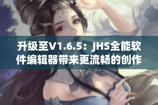 升级至V1.6.5：JHS全能软件编辑器带来更流畅的创作体验
