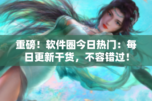 重磅！软件圈今日热门：每日更新干货，不容错过！