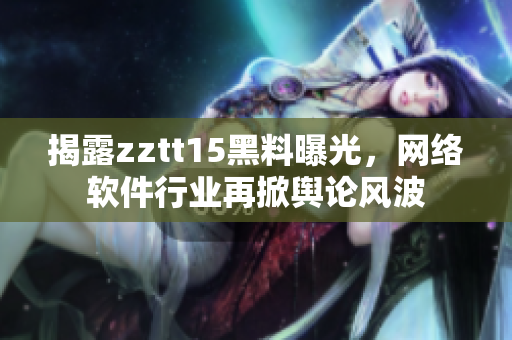 揭露zztt15黑料曝光，网络软件行业再掀舆论风波