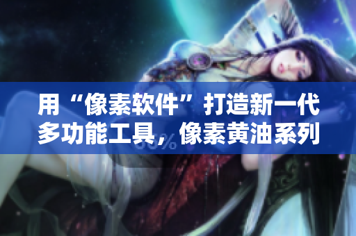 用“像素软件”打造新一代多功能工具，像素黄油系列100全新发布！