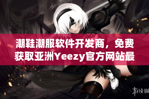 潮鞋潮服软件开发商，免费获取亚洲Yeezy官方网站最新资讯