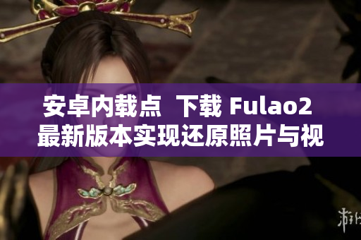安卓内载点  下载 Fulao2 最新版本实现还原照片与视频