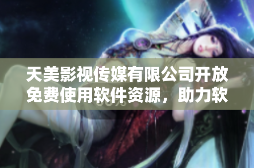 天美影视传媒有限公司开放免费使用软件资源，助力软件开发创新