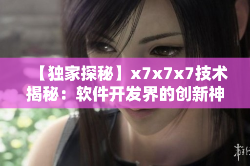 【独家探秘】x7x7x7技术揭秘：软件开发界的创新神器！