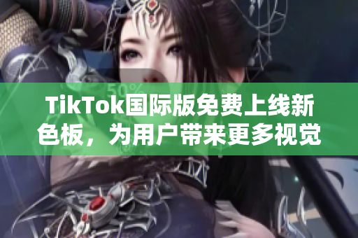 TikTok国际版免费上线新色板，为用户带来更多视觉体验