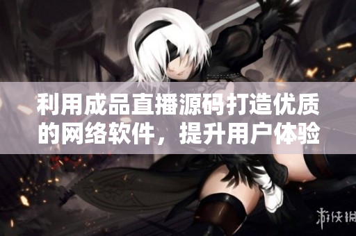 利用成品直播源码打造优质的网络软件，提升用户体验。