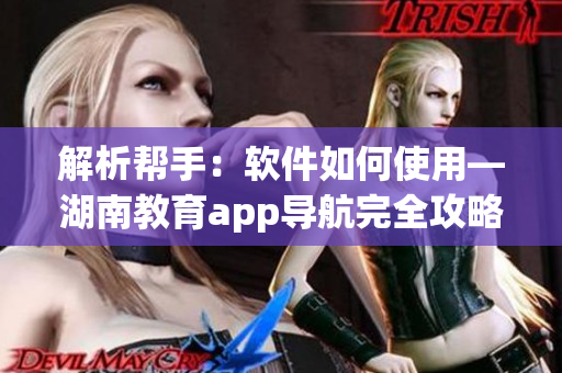 解析帮手：软件如何使用—湖南教育app导航完全攻略