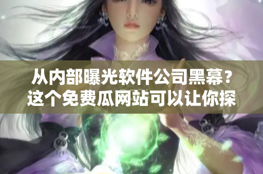 从内部曝光软件公司黑幕？这个免费瓜网站可以让你探索内部真相！