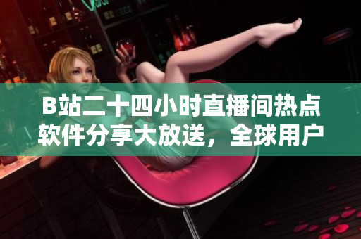 B站二十四小时直播间热点软件分享大放送，全球用户必看的软件推荐！