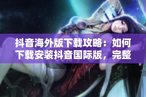 抖音海外版下载攻略：如何下载安装抖音国际版，完整教程分享