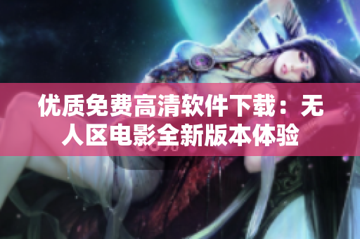 优质免费高清软件下载：无人区电影全新版本体验