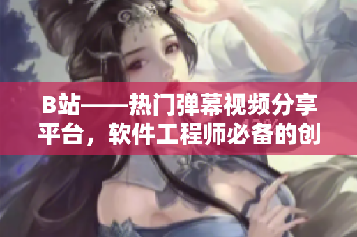 B站——热门弹幕视频分享平台，软件工程师必备的创意灵感源泉