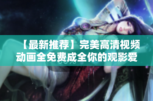 【最新推荐】完美高清视频动画全免费成全你的观影爱好