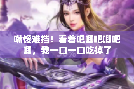 嘴馋难挡！看着吧唧吧唧吧唧，我一口一口吃掉了