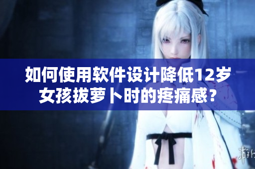 如何使用软件设计降低12岁女孩拔萝卜时的疼痛感？