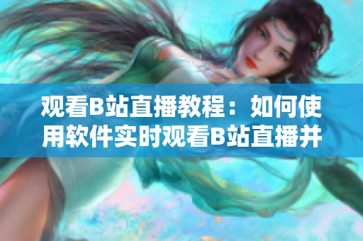 观看B站直播教程：如何使用软件实时观看B站直播并交互 