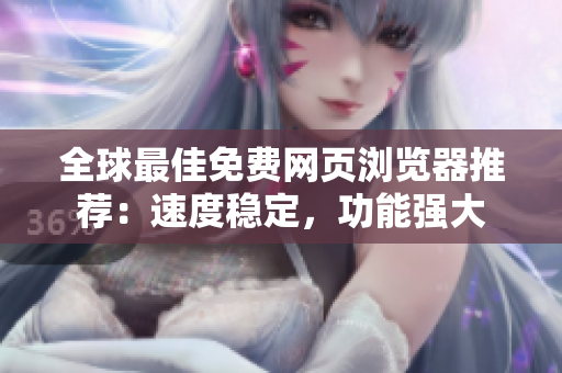 全球最佳免费网页浏览器推荐：速度稳定，功能强大
