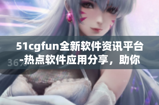 51cgfun全新软件资讯平台-热点软件应用分享，助你玩转科技世界