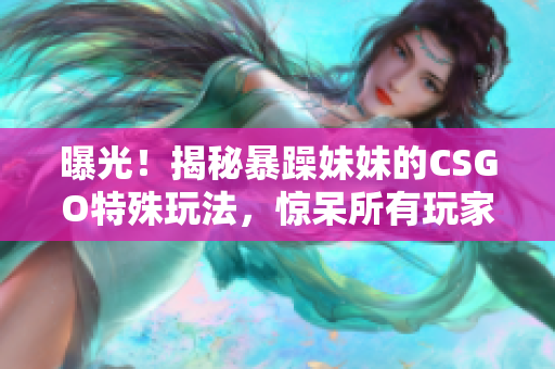 曝光！揭秘暴躁妹妹的CSGO特殊玩法，惊呆所有玩家！