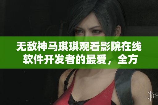 无敌神马琪琪观看影院在线 软件开发者的最爱，全方位观影体验