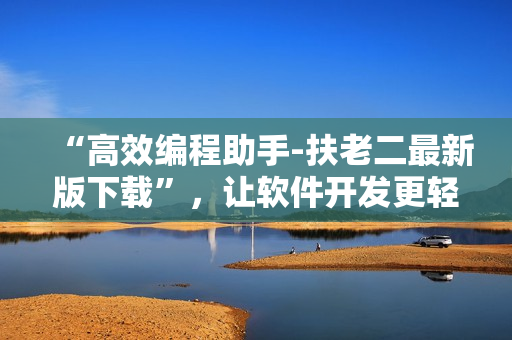 “高效编程助手-扶老二最新版下载”，让软件开发更轻松，提升编程效率！