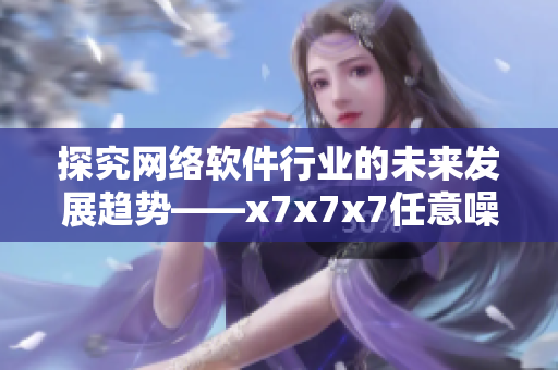 探究网络软件行业的未来发展趋势——x7x7x7任意噪108分析