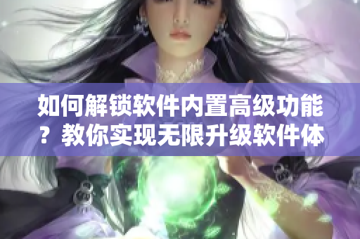 如何解锁软件内置高级功能？教你实现无限升级软件体验