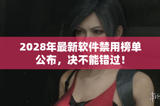 2028年最新软件禁用榜单公布，决不能错过！