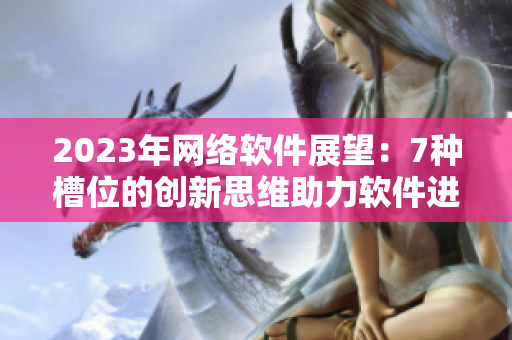 2023年网络软件展望：7种槽位的创新思维助力软件进口革新