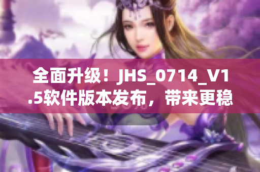 全面升级！JHS_0714_V1.5软件版本发布，带来更稳定更强大的功能