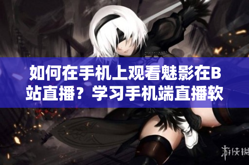如何在手机上观看魅影在B站直播？学习手机端直播软件操作技巧