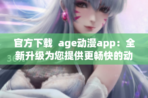 官方下载  age动漫app：全新升级为您提供更畅快的动漫播放体验