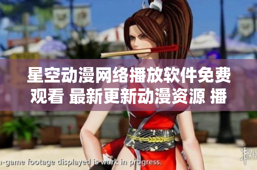 星空动漫网络播放软件免费观看 最新更新动漫资源 播放流畅清晰