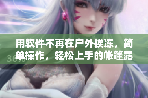 用软件不再在户外挨冻，简单操作，轻松上手的帐篷露营软件，让你出行更便捷