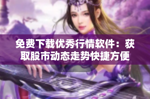 免费下载优秀行情软件：获取股市动态走势快捷方便