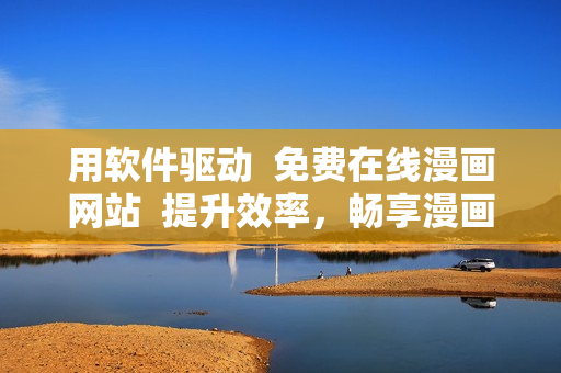 用软件驱动  免费在线漫画网站  提升效率，畅享漫画世界