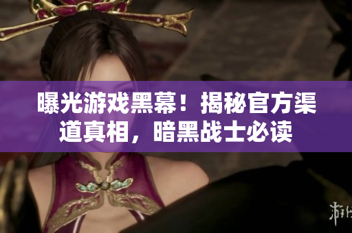 曝光游戏黑幕！揭秘官方渠道真相，暗黑战士必读