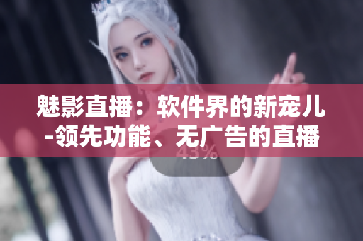 魅影直播：软件界的新宠儿-领先功能、无广告的直播应用