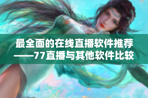 最全面的在线直播软件推荐——77直播与其他软件比较分析
