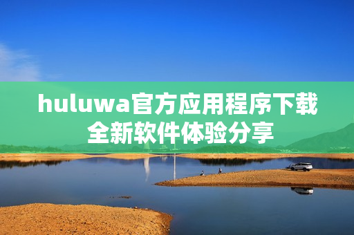 huluwa官方应用程序下载 全新软件体验分享