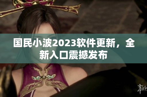 国民小波2023软件更新，全新入口震撼发布